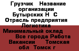 Грузчик › Название организации ­ Бутырских Н. С. › Отрасль предприятия ­ Логистика › Минимальный оклад ­ 16 000 - Все города Работа » Вакансии   . Томская обл.,Томск г.